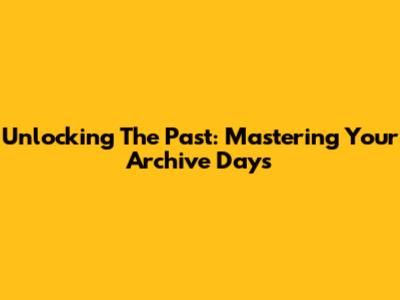 Unlocking The Past: Mastering Your Archive Days