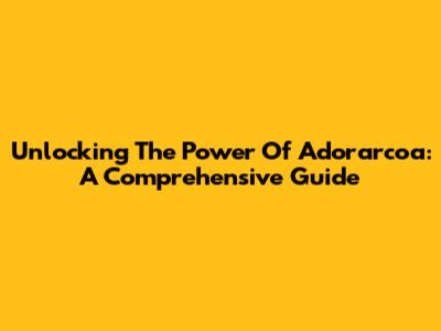 Unlocking The Power Of Adorarcoa: A Comprehensive Guide