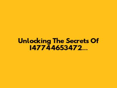 Unlocking The Secrets Of I47744653472...