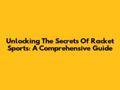 Unlocking The Secrets Of Racket Sports: A Comprehensive Guide