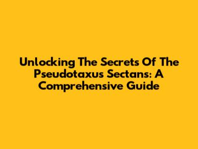 Unlocking The Secrets Of The Pseudotaxus Sectans: A Comprehensive Guide