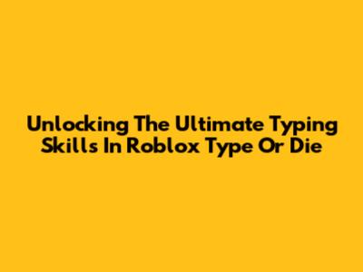 Unlocking The Ultimate Typing Skills In Roblox Type Or Die
