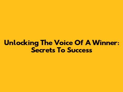 Unlocking The Voice Of A Winner: Secrets To Success