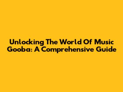 Unlocking The World Of Music Gooba: A Comprehensive Guide