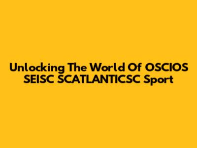 Unlocking The World Of OSCIOS SEISC SCATLANTICSC Sport