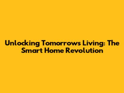 Unlocking Tomorrow's Living: The Smart Home Revolution