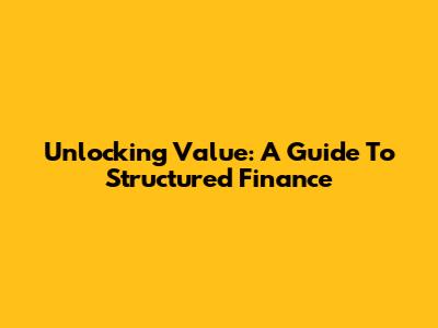 Unlocking Value: A Guide To Structured Finance