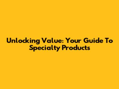 Unlocking Value: Your Guide To Specialty Products