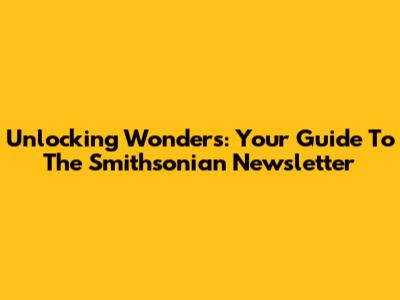 Unlocking Wonders: Your Guide To The Smithsonian Newsletter