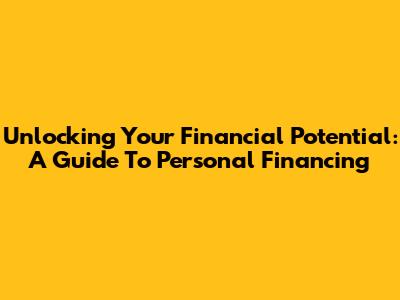 Unlocking Your Financial Potential: A Guide To Personal Financing