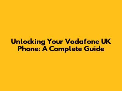 Unlocking Your Vodafone UK Phone: A Complete Guide