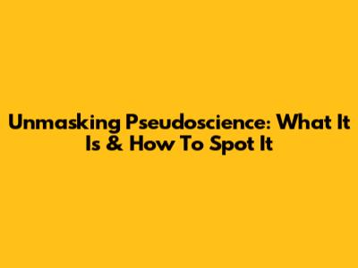 Unmasking Pseudoscience: What It Is & How To Spot It