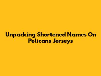 Unpacking Shortened Names On Pelicans Jerseys