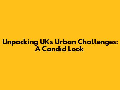 Unpacking UK's Urban Challenges: A Candid Look