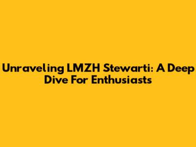 Unraveling LMZH Stewarti: A Deep Dive For Enthusiasts