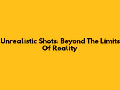 Unrealistic Shots: Beyond The Limits Of Reality