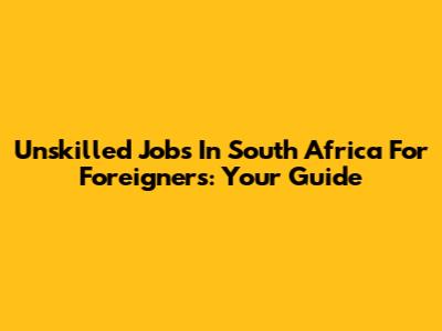 Unskilled Jobs In South Africa For Foreigners: Your Guide