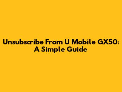 Unsubscribe From U Mobile GX50: A Simple Guide