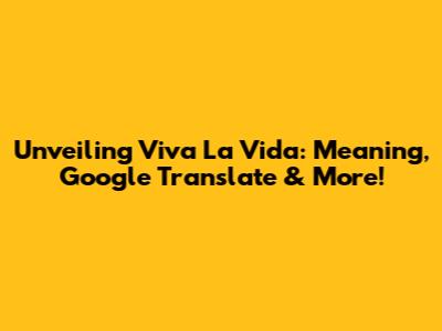 Unveiling 'Viva La Vida': Meaning, Google Translate & More!