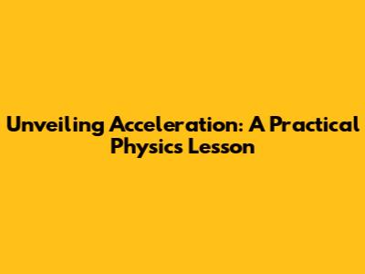 Unveiling Acceleration: A Practical Physics Lesson