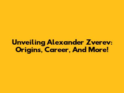 Unveiling Alexander Zverev: Origins, Career, And More!