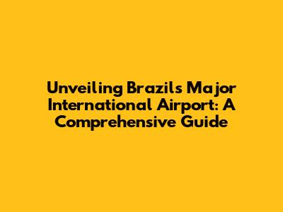 Unveiling Brazil's Major International Airport: A Comprehensive Guide