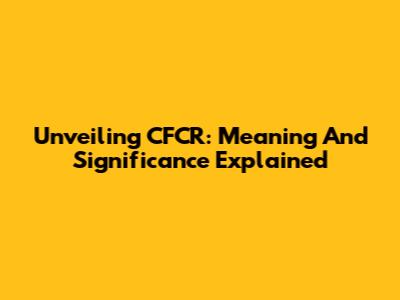 Unveiling CFCR: Meaning And Significance Explained