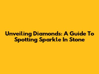 Unveiling Diamonds: A Guide To Spotting Sparkle In Stone