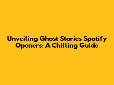 Unveiling Ghost Stories' Spotify Openers: A Chilling Guide