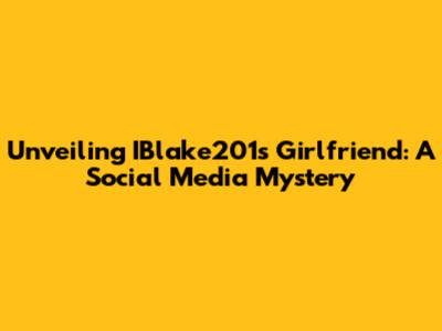 Unveiling IBlake201's Girlfriend: A Social Media Mystery