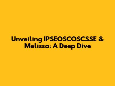 Unveiling IPSEOSCOSCSSE & Melissa: A Deep Dive