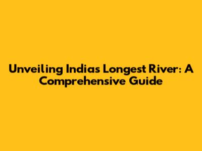 Unveiling India's Longest River: A Comprehensive Guide
