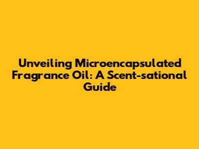 Unveiling Microencapsulated Fragrance Oil: A Scent-sational Guide