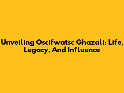 Unveiling Oscifwatsc Ghazali: Life, Legacy, And Influence