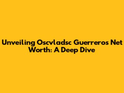 Unveiling Oscvladsc Guerrero's Net Worth: A Deep Dive