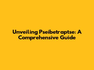 Unveiling Pseibetraptse: A Comprehensive Guide