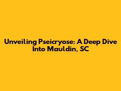 Unveiling Pseicryose: A Deep Dive Into Mauldin, SC
