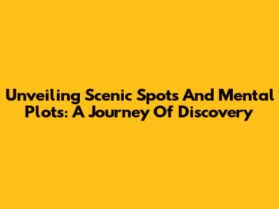 Unveiling Scenic Spots And Mental Plots: A Journey Of Discovery