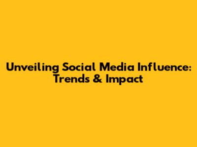 Unveiling Social Media Influence: Trends & Impact