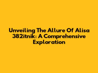 Unveiling The Allure Of Alisa 382itnik: A Comprehensive Exploration