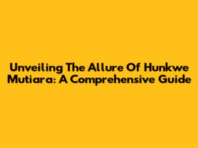 Unveiling The Allure Of Hunkwe Mutiara: A Comprehensive Guide