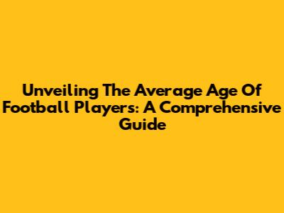 Unveiling The Average Age Of Football Players: A Comprehensive Guide