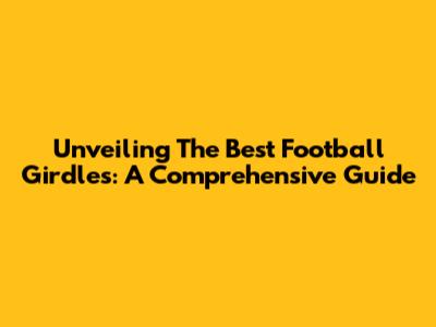 Unveiling The Best Football Girdles: A Comprehensive Guide