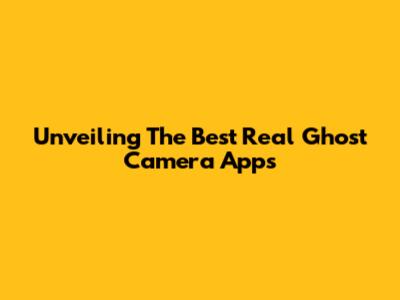 Unveiling The Best Real Ghost Camera Apps