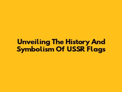 Unveiling The History And Symbolism Of USSR Flags