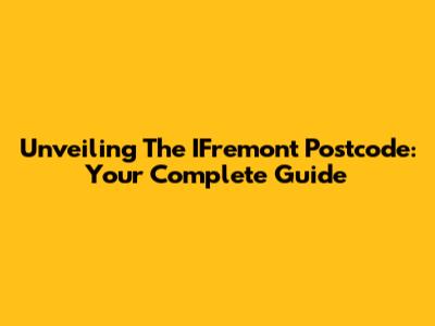 Unveiling The IFremont Postcode: Your Complete Guide