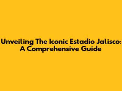 Unveiling The Iconic Estadio Jalisco: A Comprehensive Guide