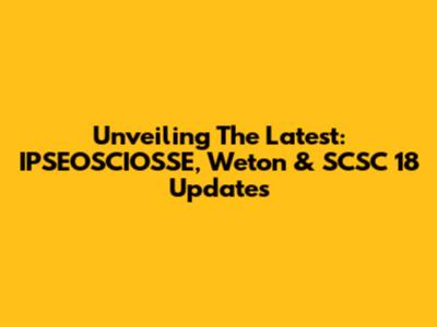 Unveiling The Latest: IPSEOSCIOSSE, Weton & SCSC 18 Updates