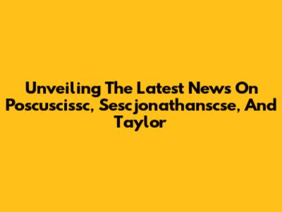 Unveiling The Latest News On Poscuscissc, Sescjonathanscse, And Taylor