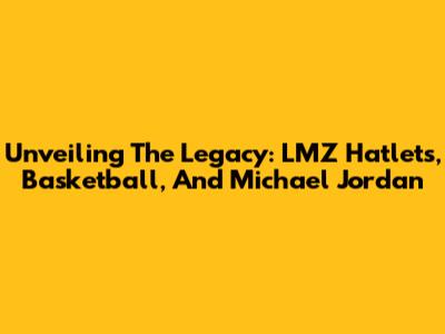 Unveiling The Legacy: LMZ Hatlets, Basketball, And Michael Jordan